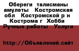 Обереги, талисманы,амулеты - Костромская обл., Костромской р-н, Кострома г. Хобби. Ручные работы » Услуги   